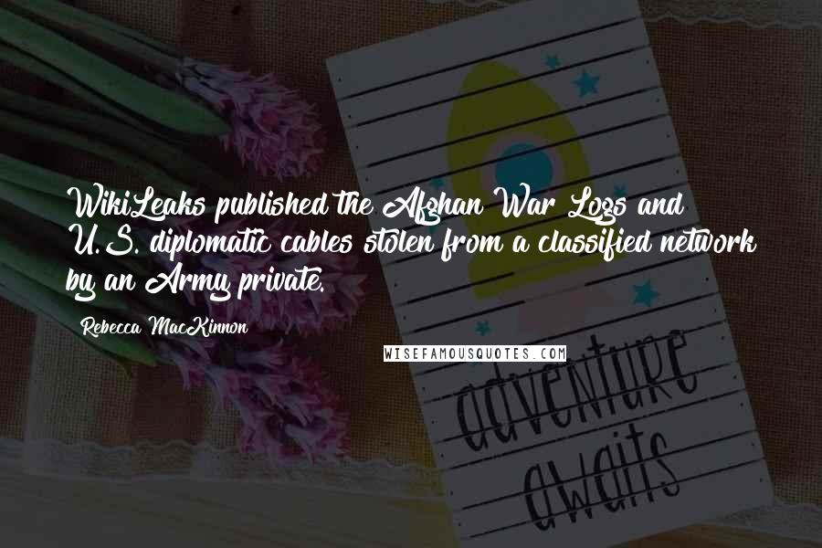 Rebecca MacKinnon Quotes: WikiLeaks published the Afghan War Logs and U.S. diplomatic cables stolen from a classified network by an Army private.