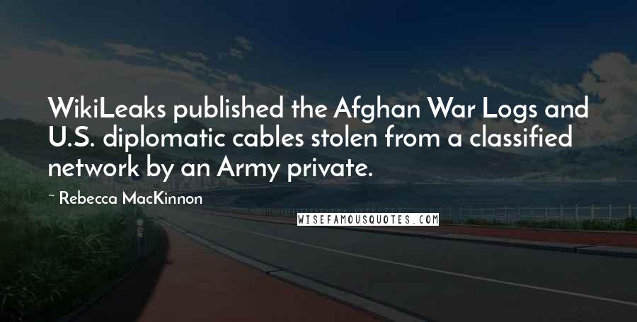 Rebecca MacKinnon Quotes: WikiLeaks published the Afghan War Logs and U.S. diplomatic cables stolen from a classified network by an Army private.