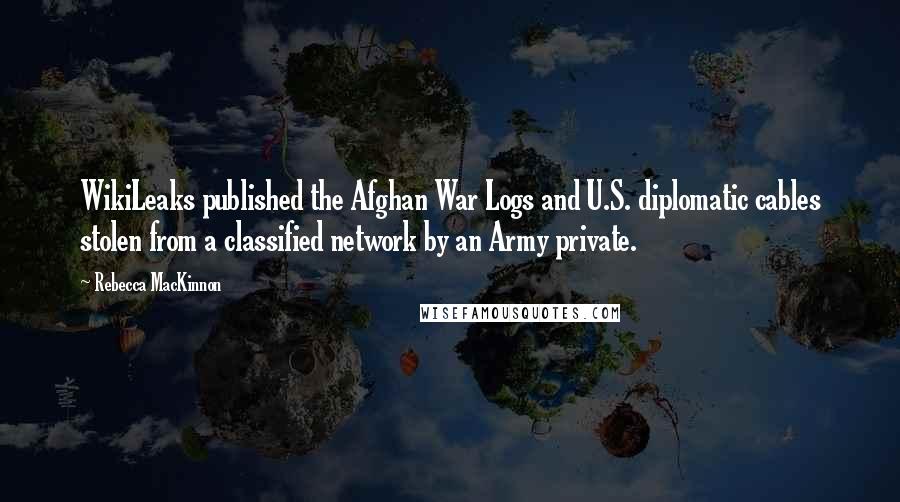 Rebecca MacKinnon Quotes: WikiLeaks published the Afghan War Logs and U.S. diplomatic cables stolen from a classified network by an Army private.