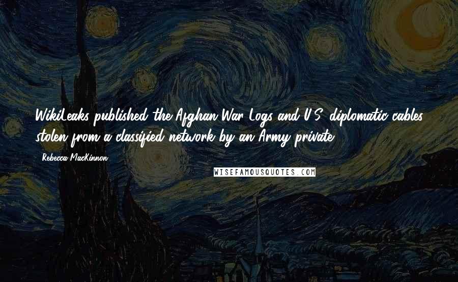 Rebecca MacKinnon Quotes: WikiLeaks published the Afghan War Logs and U.S. diplomatic cables stolen from a classified network by an Army private.