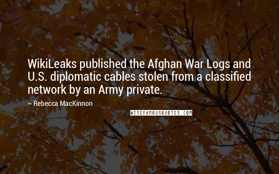 Rebecca MacKinnon Quotes: WikiLeaks published the Afghan War Logs and U.S. diplomatic cables stolen from a classified network by an Army private.