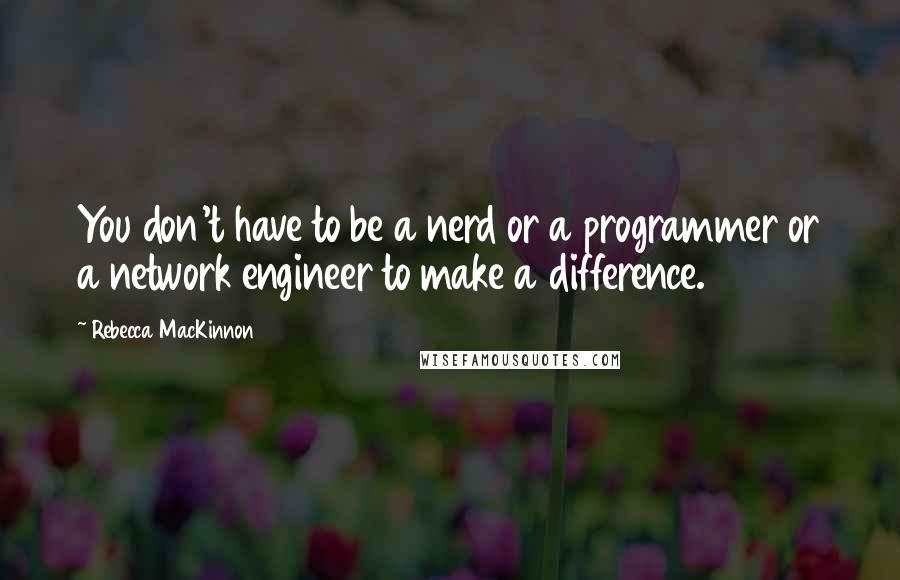 Rebecca MacKinnon Quotes: You don't have to be a nerd or a programmer or a network engineer to make a difference.