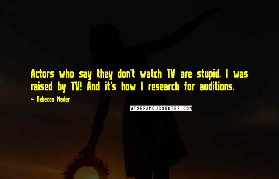 Rebecca Mader Quotes: Actors who say they don't watch TV are stupid. I was raised by TV! And it's how I research for auditions.
