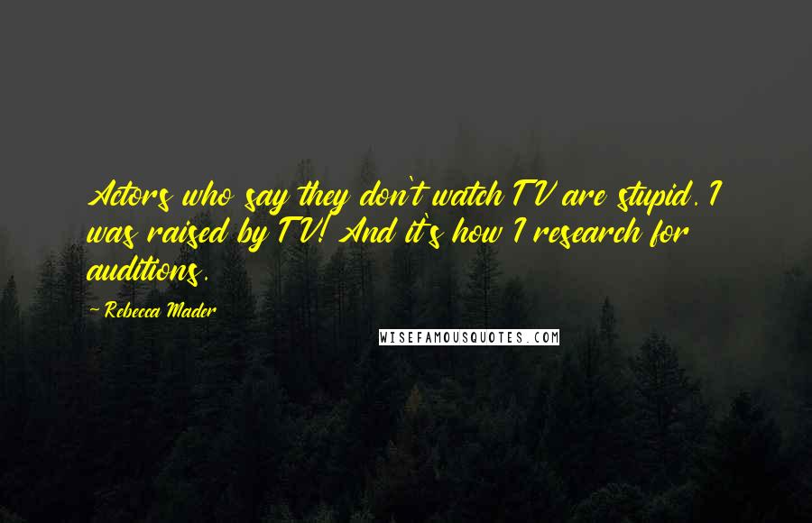 Rebecca Mader Quotes: Actors who say they don't watch TV are stupid. I was raised by TV! And it's how I research for auditions.
