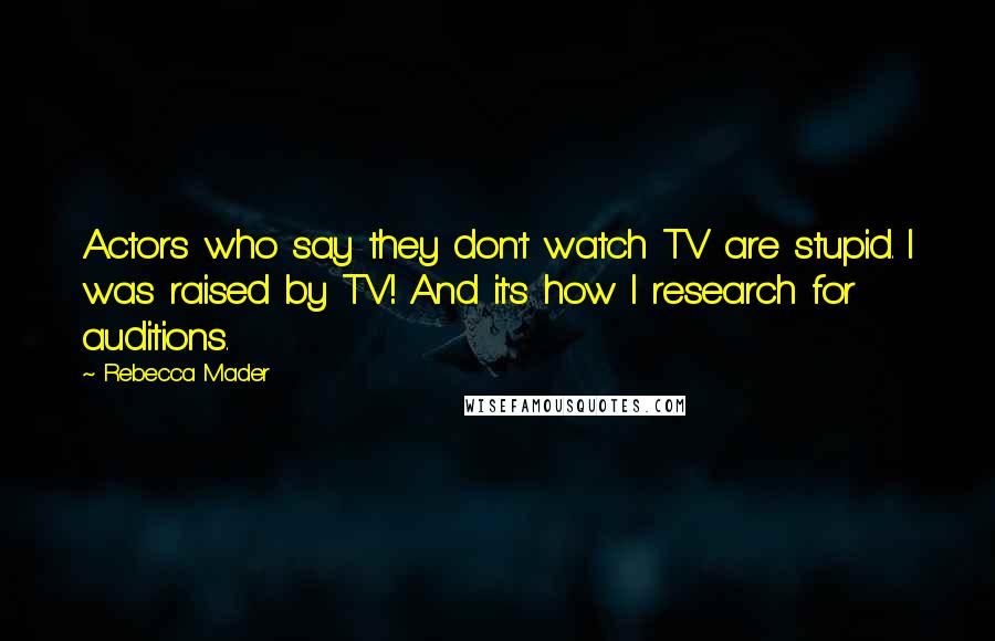 Rebecca Mader Quotes: Actors who say they don't watch TV are stupid. I was raised by TV! And it's how I research for auditions.