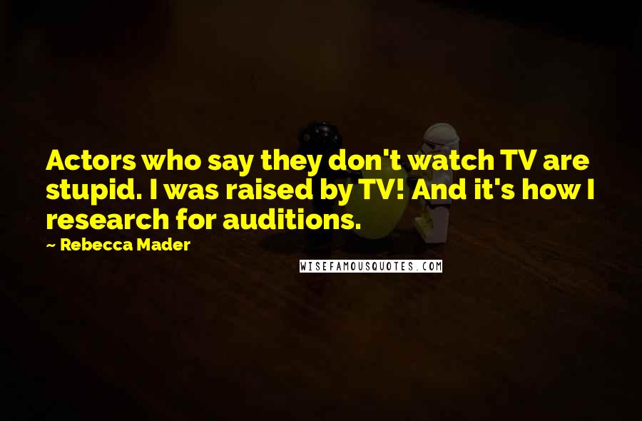 Rebecca Mader Quotes: Actors who say they don't watch TV are stupid. I was raised by TV! And it's how I research for auditions.