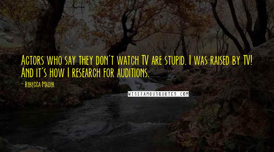 Rebecca Mader Quotes: Actors who say they don't watch TV are stupid. I was raised by TV! And it's how I research for auditions.
