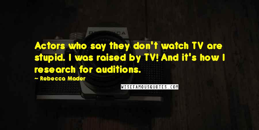 Rebecca Mader Quotes: Actors who say they don't watch TV are stupid. I was raised by TV! And it's how I research for auditions.