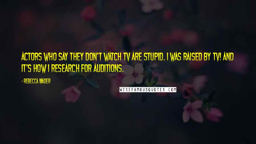 Rebecca Mader Quotes: Actors who say they don't watch TV are stupid. I was raised by TV! And it's how I research for auditions.
