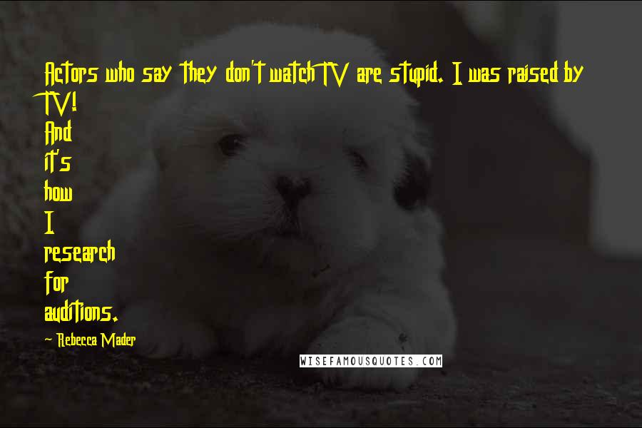 Rebecca Mader Quotes: Actors who say they don't watch TV are stupid. I was raised by TV! And it's how I research for auditions.
