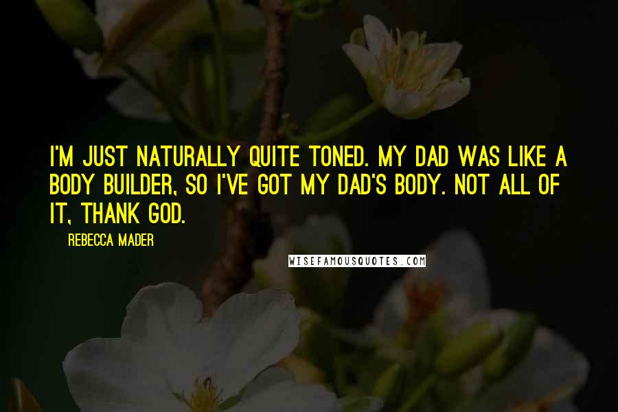 Rebecca Mader Quotes: I'm just naturally quite toned. My dad was like a body builder, so I've got my dad's body. Not all of it, thank God.