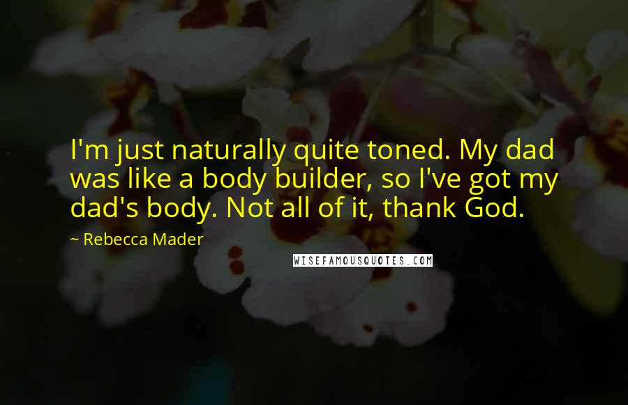 Rebecca Mader Quotes: I'm just naturally quite toned. My dad was like a body builder, so I've got my dad's body. Not all of it, thank God.