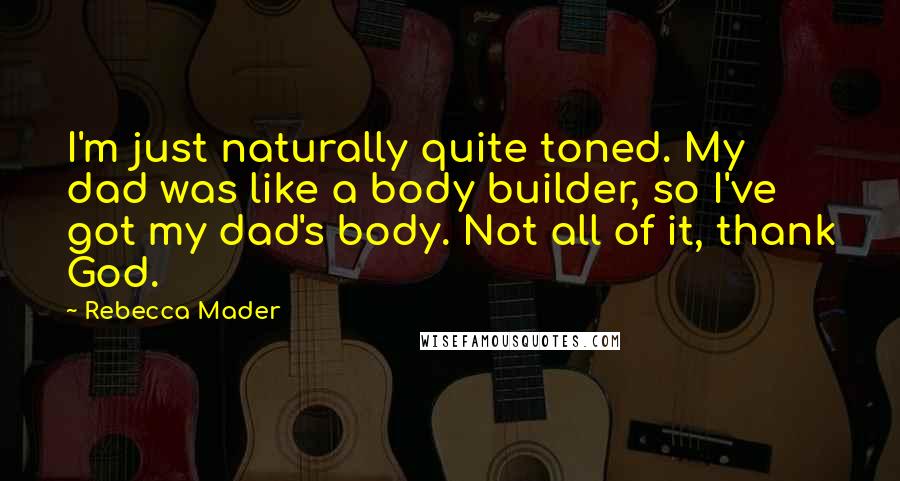 Rebecca Mader Quotes: I'm just naturally quite toned. My dad was like a body builder, so I've got my dad's body. Not all of it, thank God.