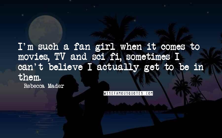 Rebecca Mader Quotes: I'm such a fan girl when it comes to movies, TV and sci-fi, sometimes I can't believe I actually get to be in them.