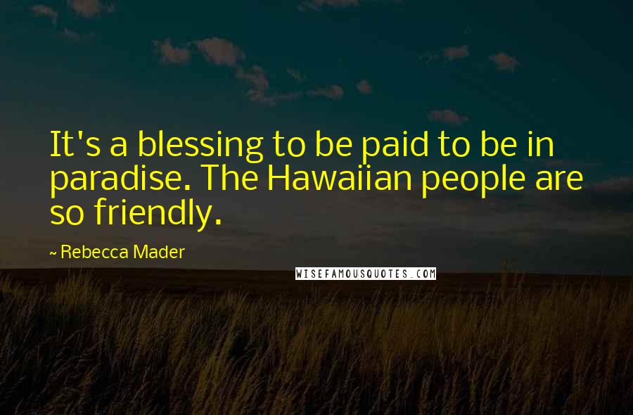 Rebecca Mader Quotes: It's a blessing to be paid to be in paradise. The Hawaiian people are so friendly.