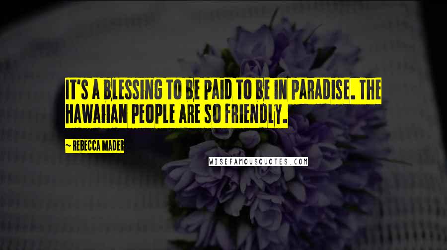 Rebecca Mader Quotes: It's a blessing to be paid to be in paradise. The Hawaiian people are so friendly.