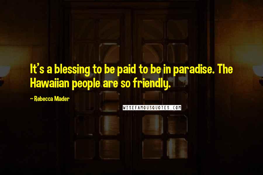 Rebecca Mader Quotes: It's a blessing to be paid to be in paradise. The Hawaiian people are so friendly.