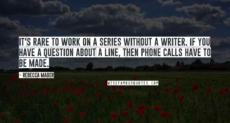 Rebecca Mader Quotes: It's rare to work on a series without a writer. If you have a question about a line, then phone calls have to be made.