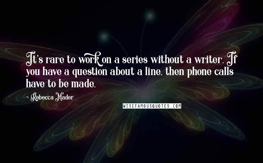 Rebecca Mader Quotes: It's rare to work on a series without a writer. If you have a question about a line, then phone calls have to be made.