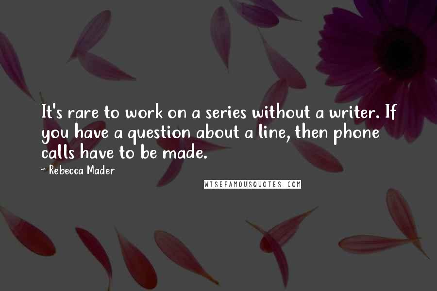 Rebecca Mader Quotes: It's rare to work on a series without a writer. If you have a question about a line, then phone calls have to be made.