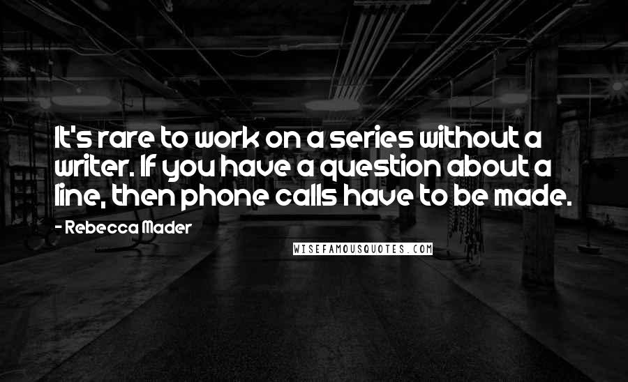 Rebecca Mader Quotes: It's rare to work on a series without a writer. If you have a question about a line, then phone calls have to be made.