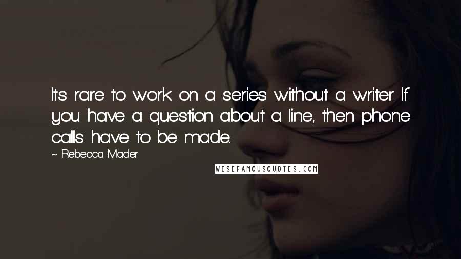 Rebecca Mader Quotes: It's rare to work on a series without a writer. If you have a question about a line, then phone calls have to be made.