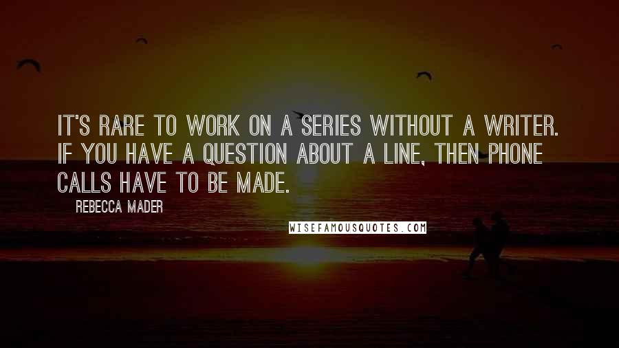 Rebecca Mader Quotes: It's rare to work on a series without a writer. If you have a question about a line, then phone calls have to be made.