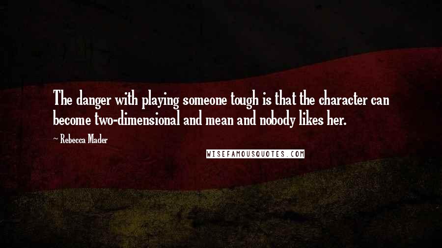 Rebecca Mader Quotes: The danger with playing someone tough is that the character can become two-dimensional and mean and nobody likes her.