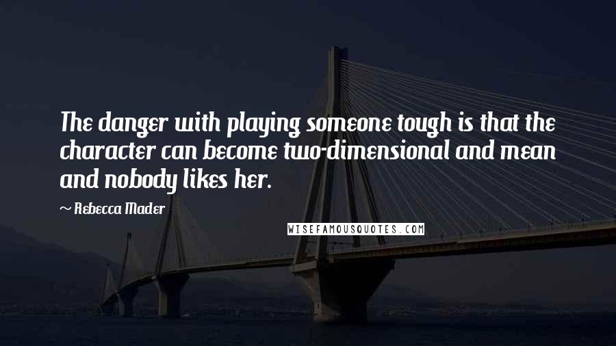 Rebecca Mader Quotes: The danger with playing someone tough is that the character can become two-dimensional and mean and nobody likes her.