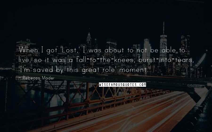 Rebecca Mader Quotes: When I got 'Lost,' I was about to not be able to live, so it was a fall-to-the-knees, burst-into-tears, 'I'm saved by this great role' moment.