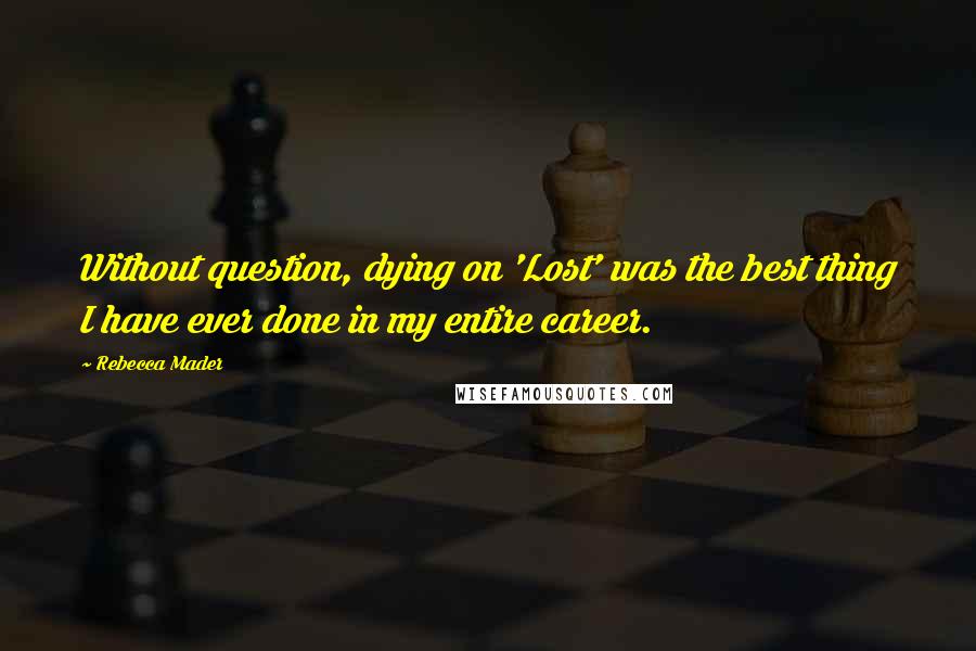 Rebecca Mader Quotes: Without question, dying on 'Lost' was the best thing I have ever done in my entire career.