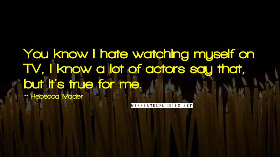 Rebecca Mader Quotes: You know I hate watching myself on TV, I know a lot of actors say that, but it's true for me.