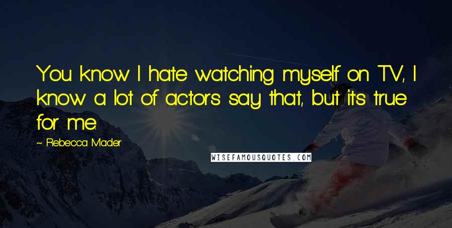 Rebecca Mader Quotes: You know I hate watching myself on TV, I know a lot of actors say that, but it's true for me.