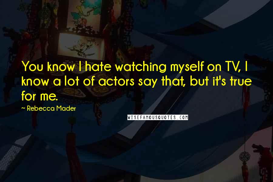 Rebecca Mader Quotes: You know I hate watching myself on TV, I know a lot of actors say that, but it's true for me.
