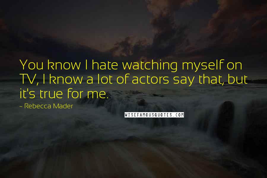 Rebecca Mader Quotes: You know I hate watching myself on TV, I know a lot of actors say that, but it's true for me.