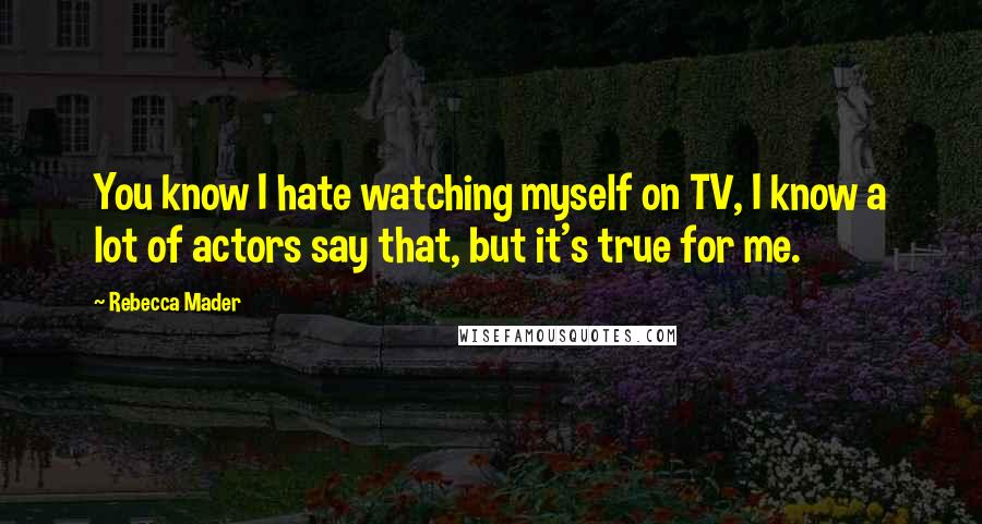 Rebecca Mader Quotes: You know I hate watching myself on TV, I know a lot of actors say that, but it's true for me.