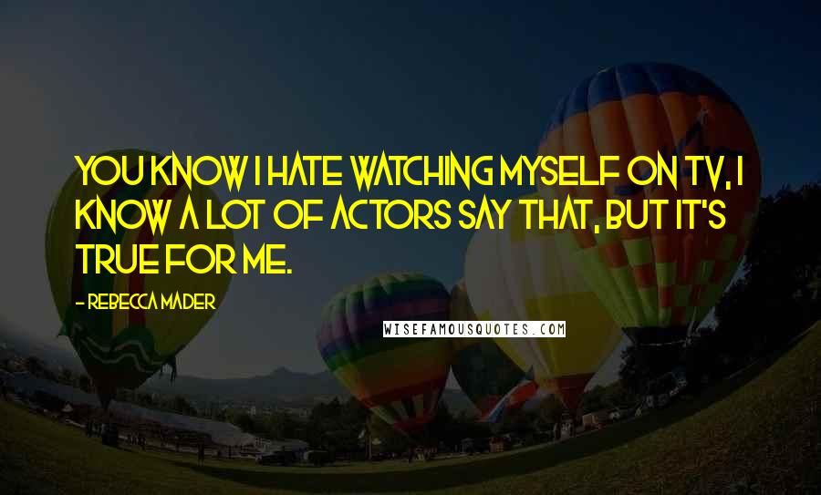 Rebecca Mader Quotes: You know I hate watching myself on TV, I know a lot of actors say that, but it's true for me.