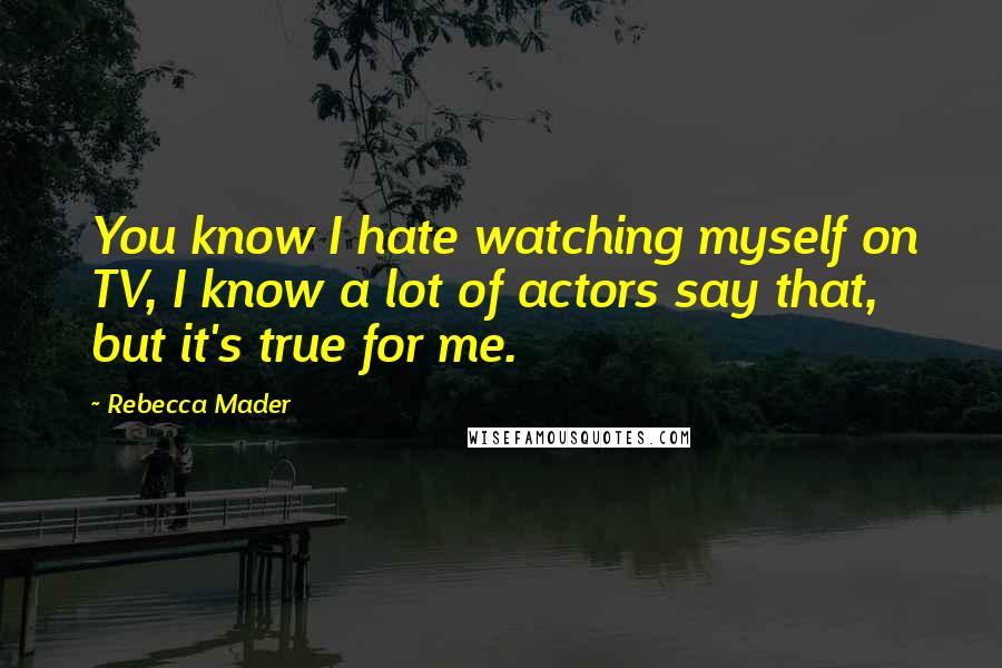 Rebecca Mader Quotes: You know I hate watching myself on TV, I know a lot of actors say that, but it's true for me.