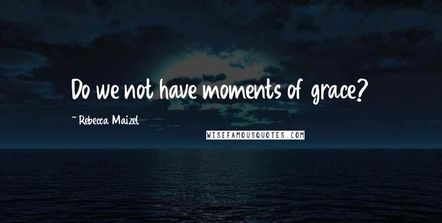 Rebecca Maizel Quotes: Do we not have moments of grace?