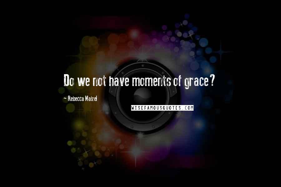 Rebecca Maizel Quotes: Do we not have moments of grace?