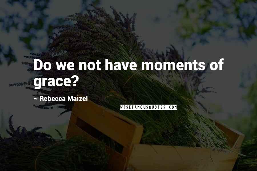 Rebecca Maizel Quotes: Do we not have moments of grace?