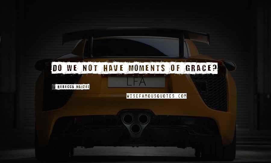 Rebecca Maizel Quotes: Do we not have moments of grace?