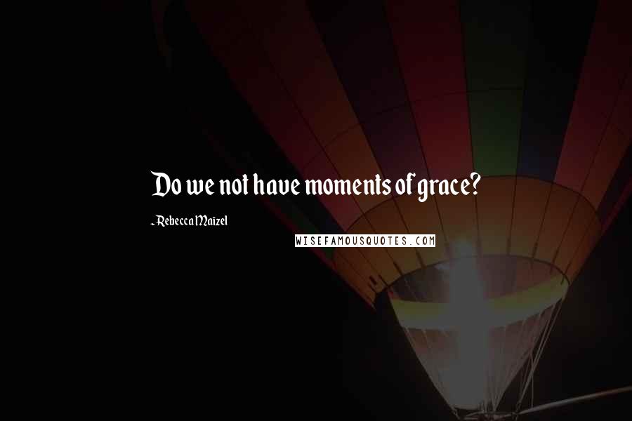 Rebecca Maizel Quotes: Do we not have moments of grace?