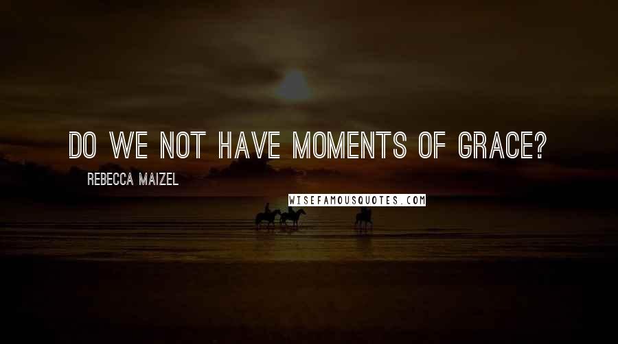 Rebecca Maizel Quotes: Do we not have moments of grace?