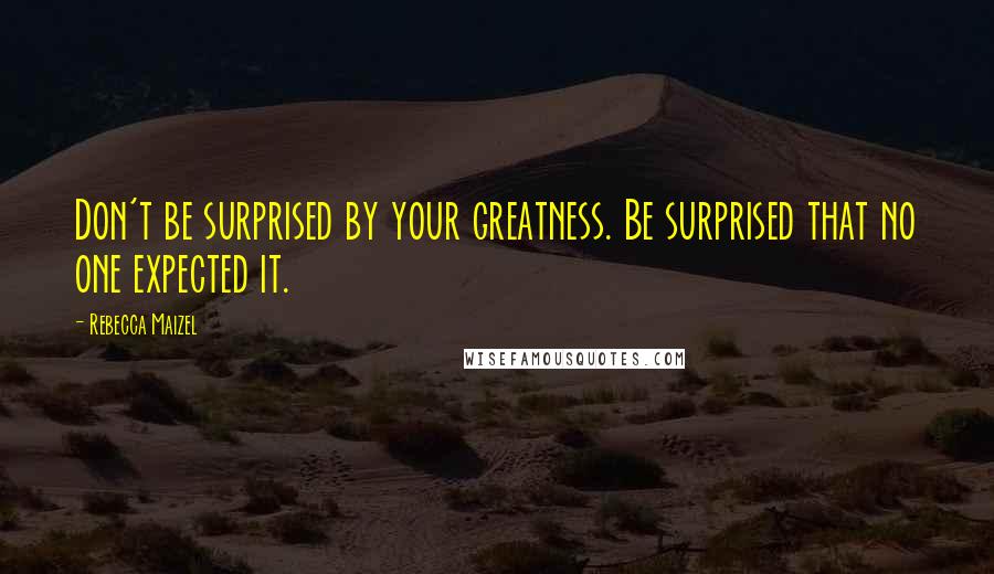 Rebecca Maizel Quotes: Don't be surprised by your greatness. Be surprised that no one expected it.