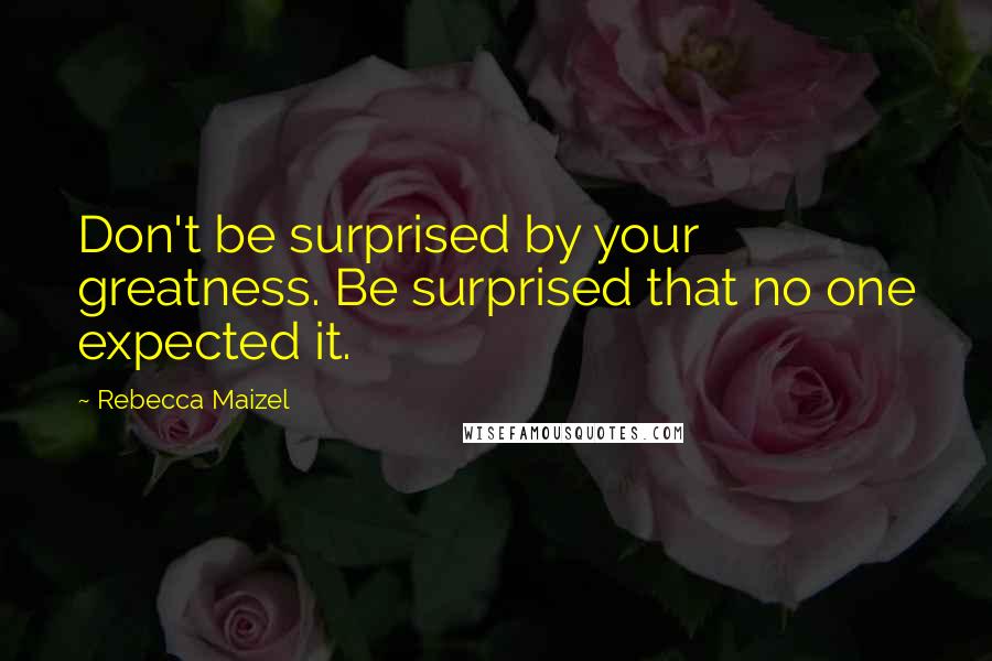 Rebecca Maizel Quotes: Don't be surprised by your greatness. Be surprised that no one expected it.