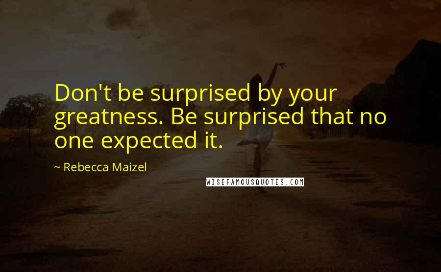 Rebecca Maizel Quotes: Don't be surprised by your greatness. Be surprised that no one expected it.