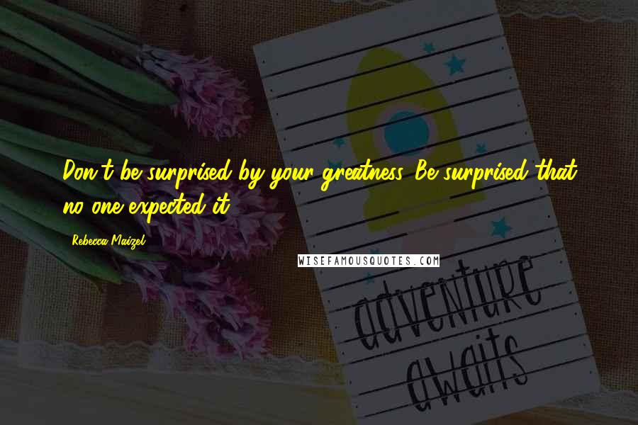 Rebecca Maizel Quotes: Don't be surprised by your greatness. Be surprised that no one expected it.