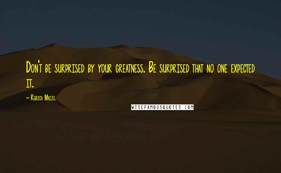 Rebecca Maizel Quotes: Don't be surprised by your greatness. Be surprised that no one expected it.