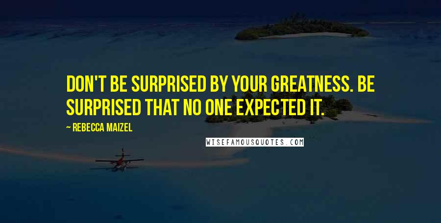 Rebecca Maizel Quotes: Don't be surprised by your greatness. Be surprised that no one expected it.